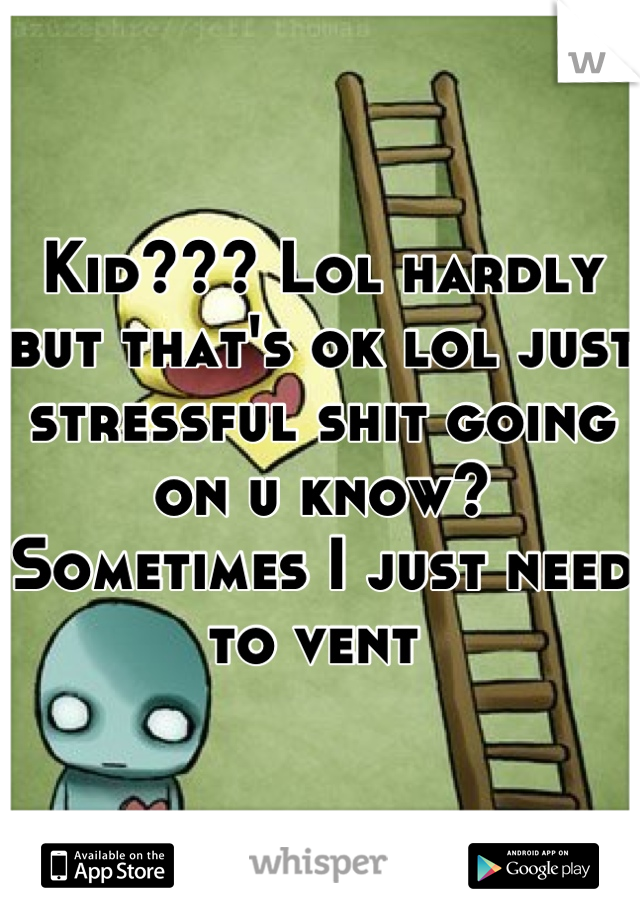 Kid??? Lol hardly but that's ok lol just stressful shit going on u know? Sometimes I just need to vent 
