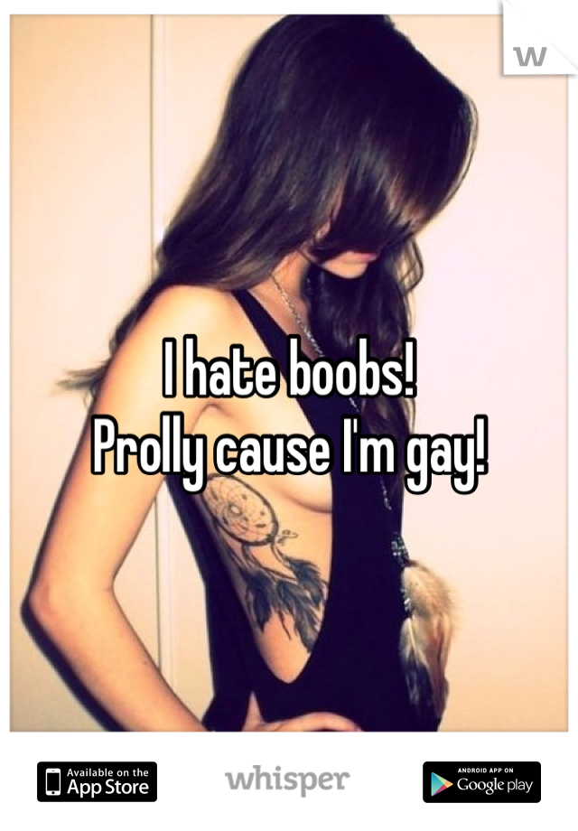 I hate boobs!
Prolly cause I'm gay!