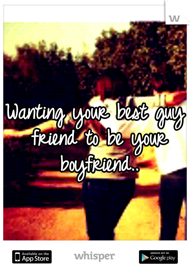 Wanting your best guy friend to be your boyfriend..