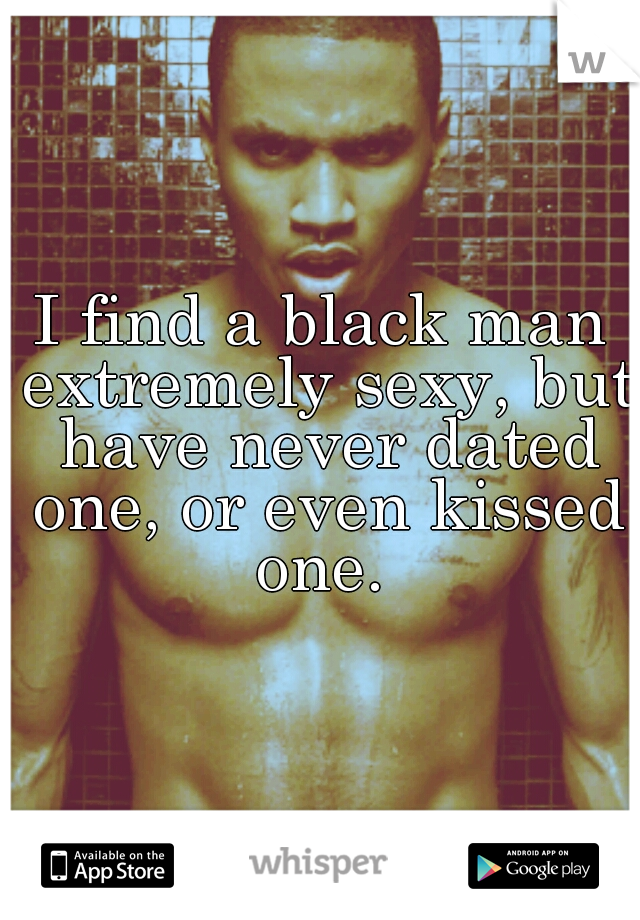 I find a black man extremely sexy, but have never dated one, or even kissed one. 