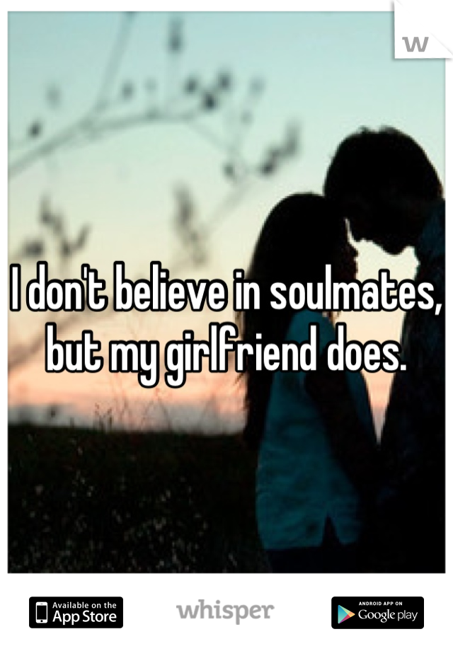 I don't believe in soulmates, but my girlfriend does.