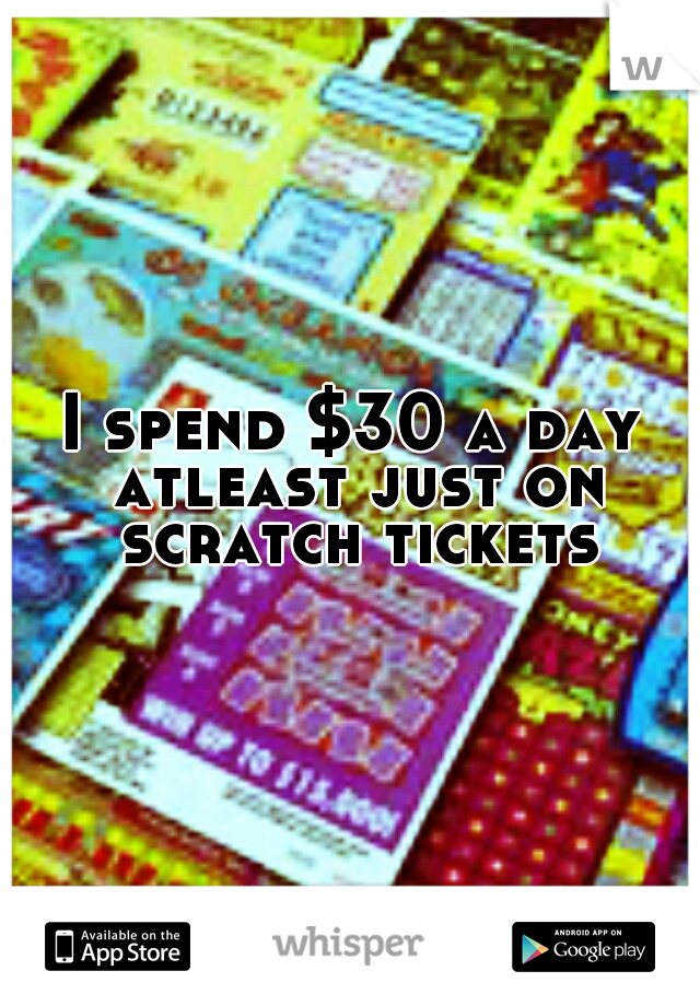 I spend $30 a day atleast just on scratch tickets