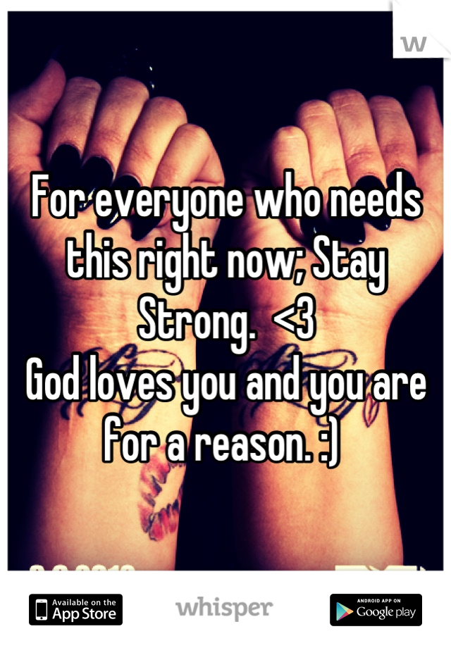 For everyone who needs this right now; Stay Strong.  <3 
God loves you and you are for a reason. :) 