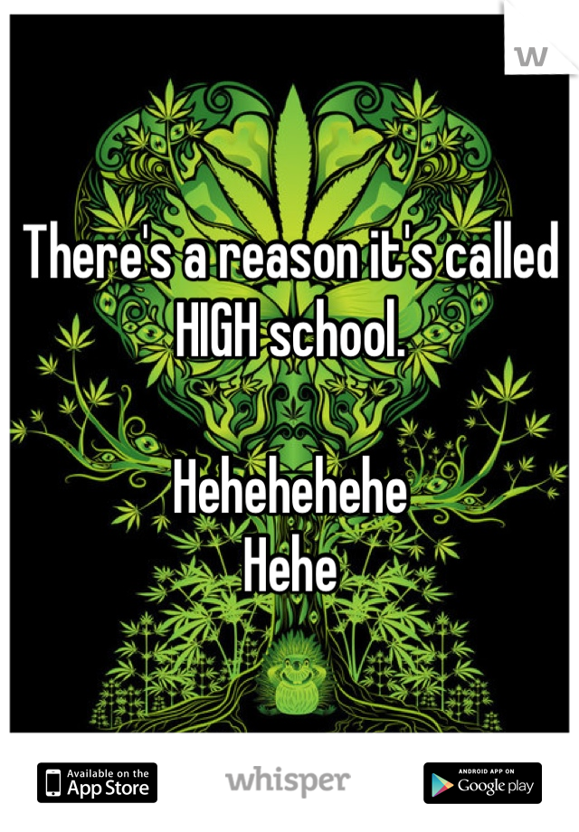 There's a reason it's called HIGH school. 

Hehehehehe
Hehe