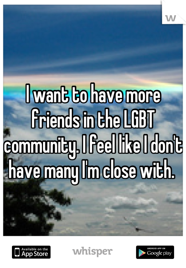 I want to have more friends in the LGBT community. I feel like I don't have many I'm close with. 