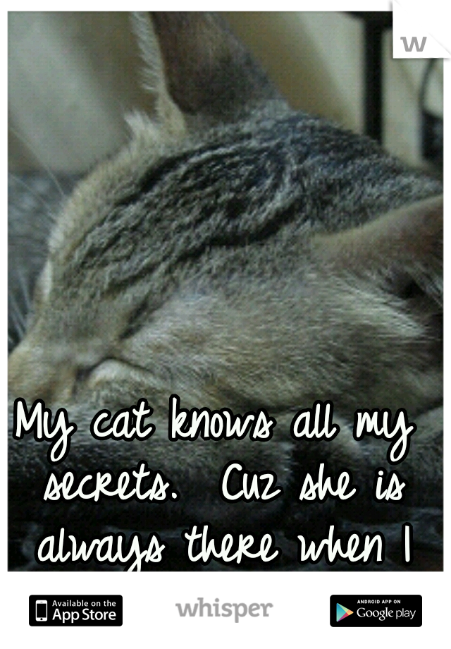 My cat knows all my secrets.  Cuz she is always there when I need someone!