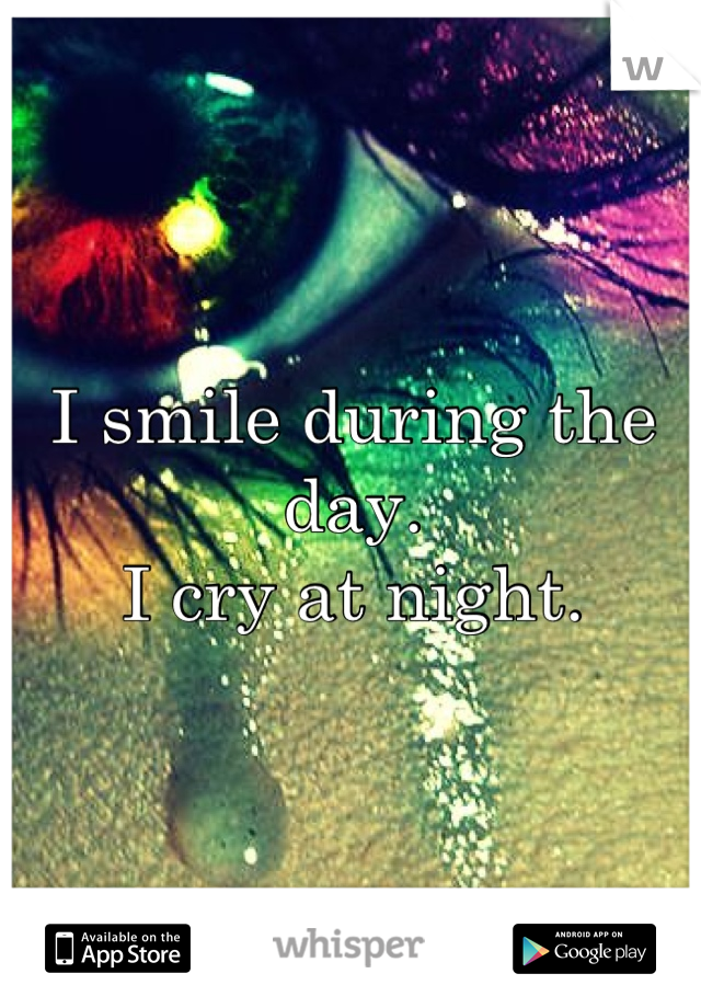 I smile during the day.
I cry at night.