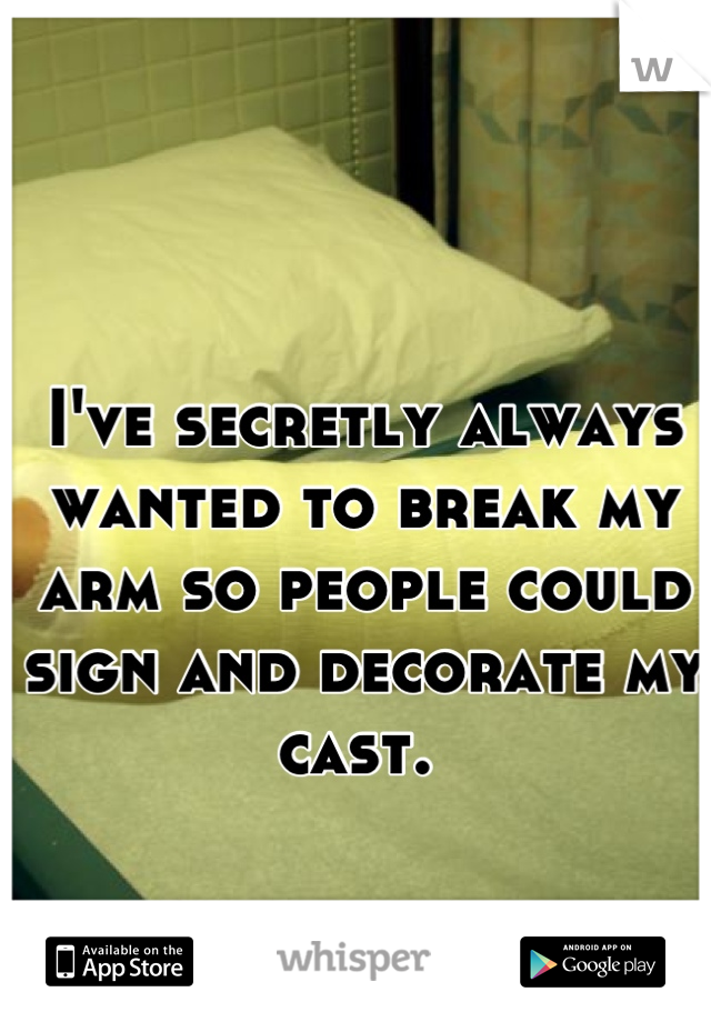 I've secretly always wanted to break my arm so people could sign and decorate my cast. 