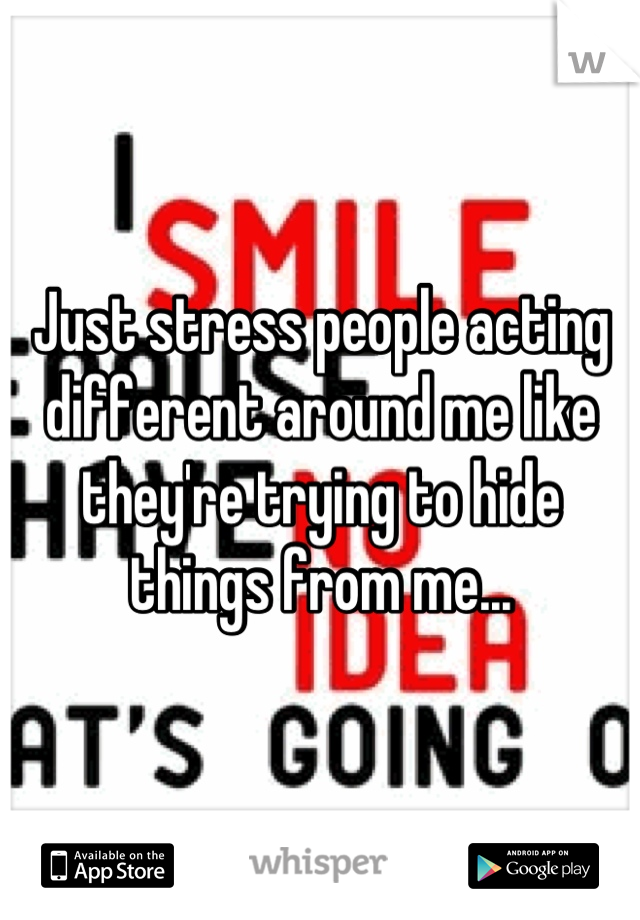 Just stress people acting different around me like they're trying to hide things from me...