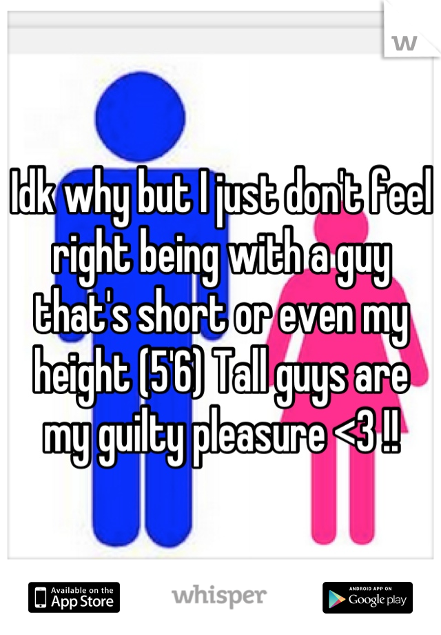 Idk why but I just don't feel right being with a guy that's short or even my height (5'6) Tall guys are my guilty pleasure <3 !!