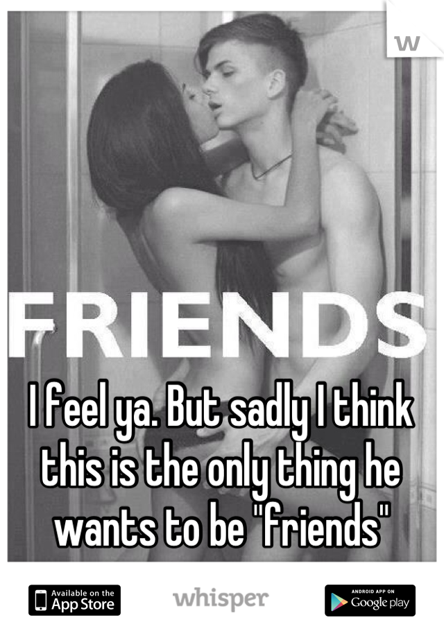 I feel ya. But sadly I think this is the only thing he wants to be "friends"