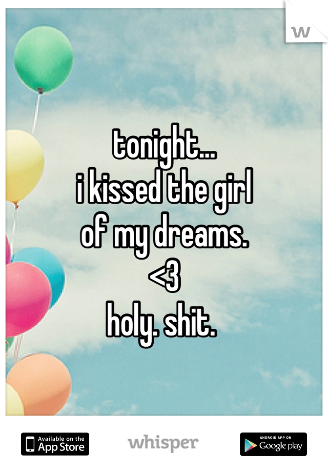 tonight...
i kissed the girl 
of my dreams. 
<3 
holy. shit. 