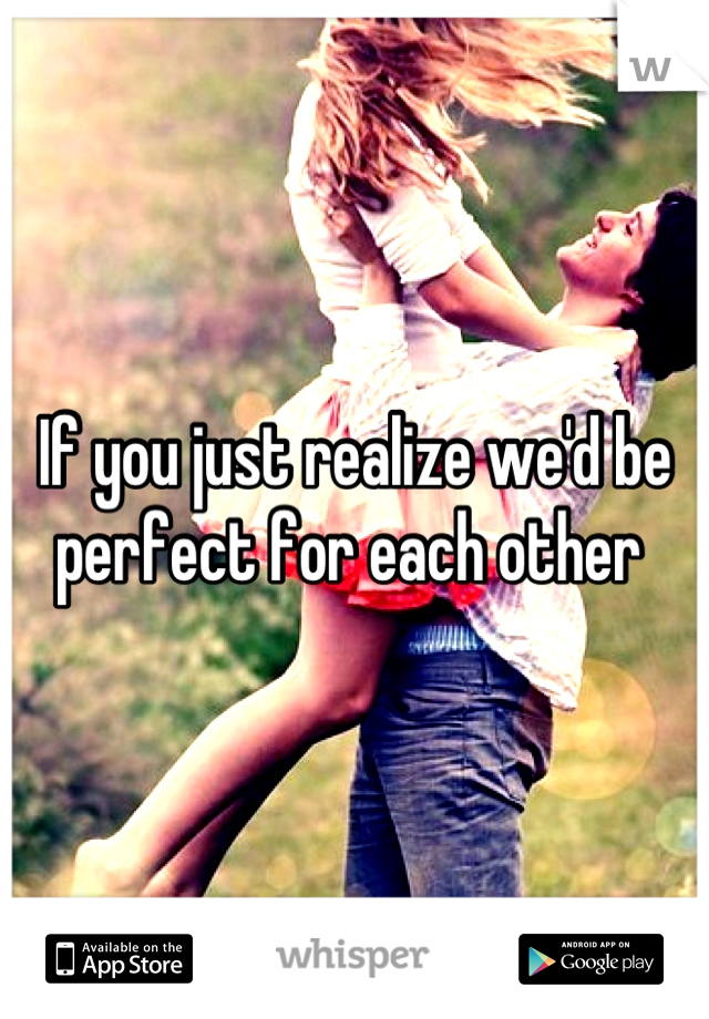 If you just realize we'd be perfect for each other 