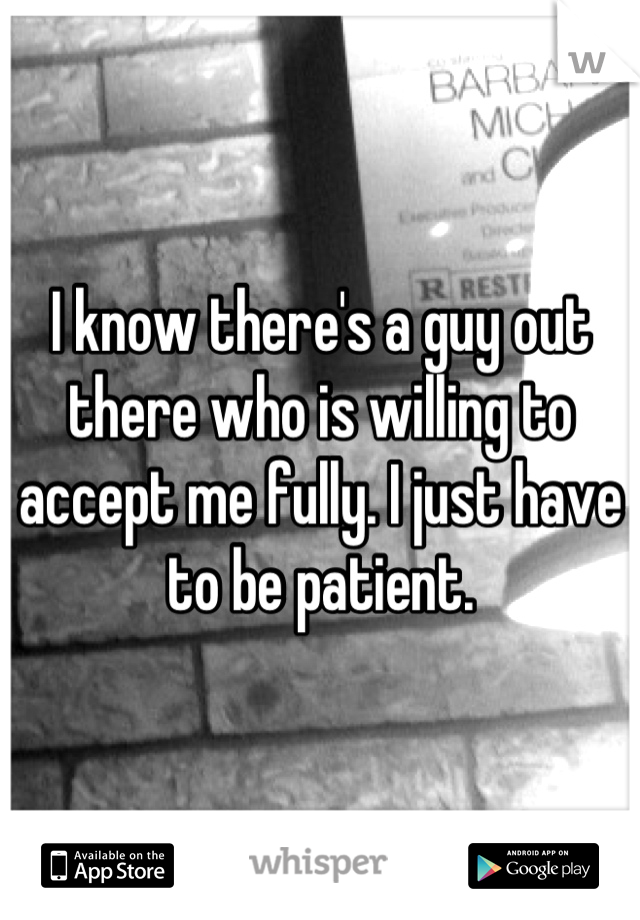 I know there's a guy out there who is willing to accept me fully. I just have to be patient.