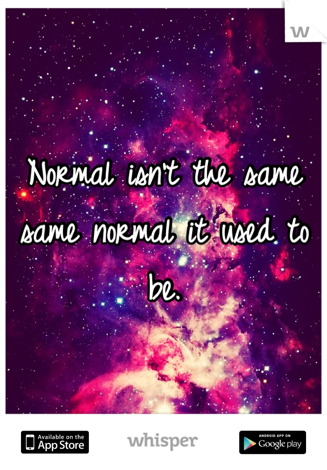 Normal isn't the same same normal it used to be.
