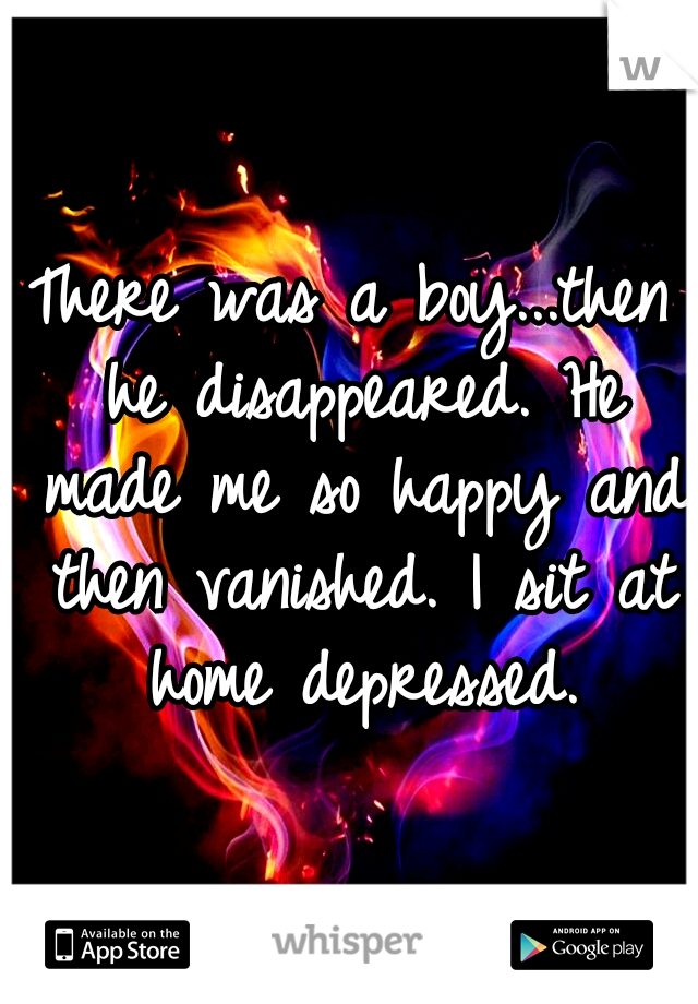 There was a boy...then he disappeared. He made me so happy and then vanished.
I sit at home depressed.