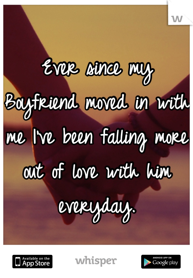 Ever since my Boyfriend moved in with me I've been falling more out of love with him everyday.