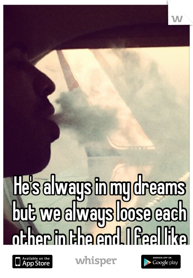 He's always in my dreams but we always loose each other in the end. I feel like we're meant to meet. 