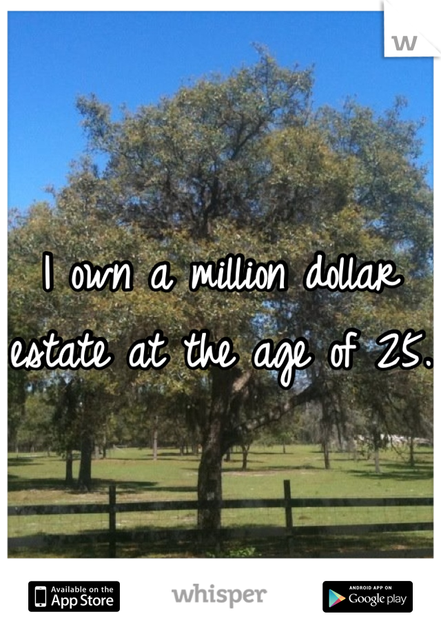 I own a million dollar estate at the age of 25. 