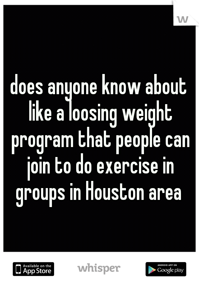 does anyone know about like a loosing weight program that people can join to do exercise in groups in Houston area 