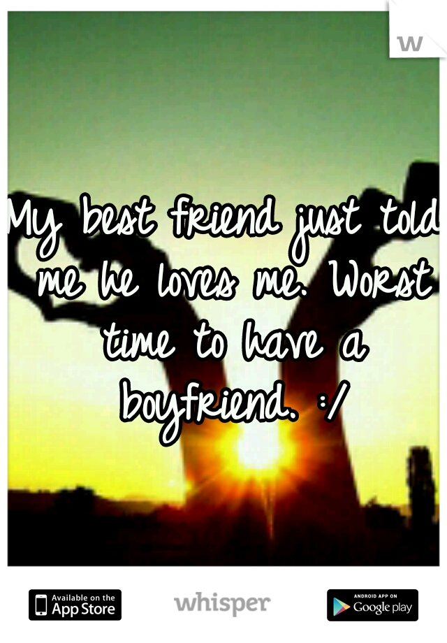 My best friend just told me he loves me. Worst time to have a boyfriend. :/