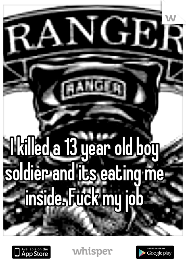 I killed a 13 year old boy soldier and its eating me inside. Fuck my job