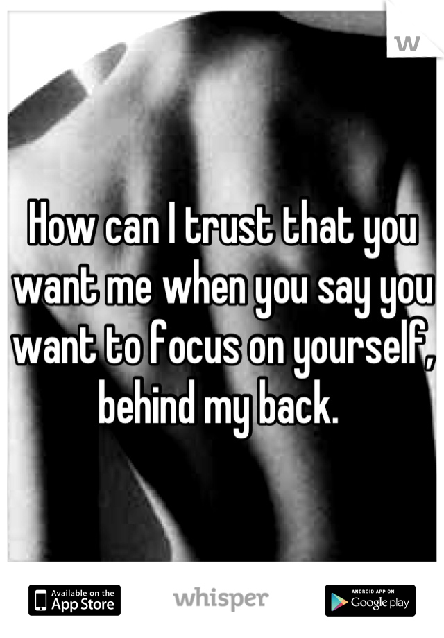 How can I trust that you want me when you say you want to focus on yourself, behind my back. 
