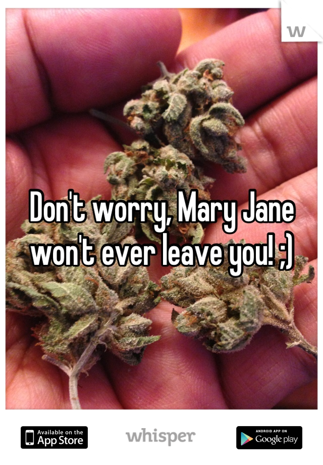Don't worry, Mary Jane won't ever leave you! ;)