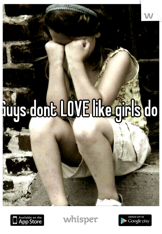 Guys dont LOVE like girls do .