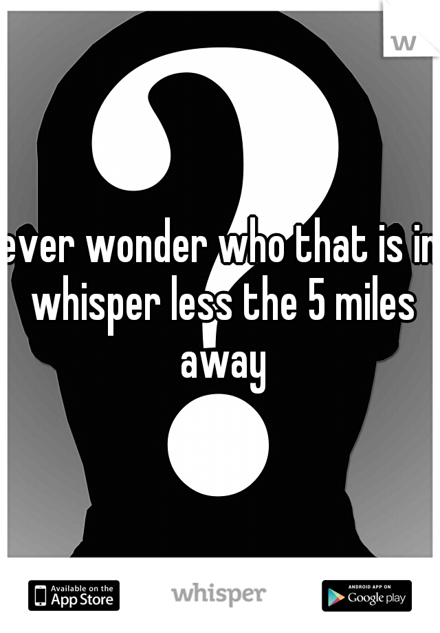 ever wonder who that is in whisper less the 5 miles away