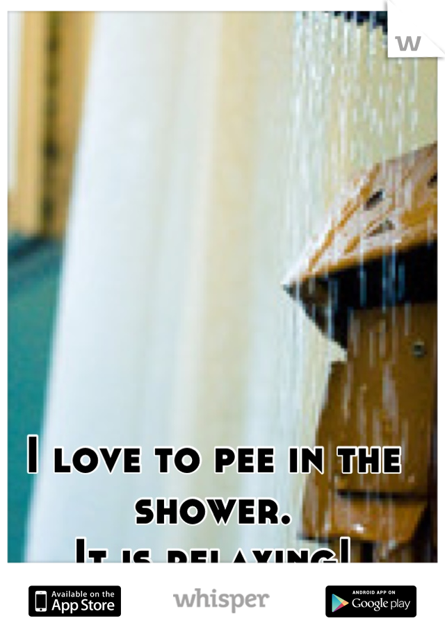 I love to pee in the shower. 
It is relaxing!