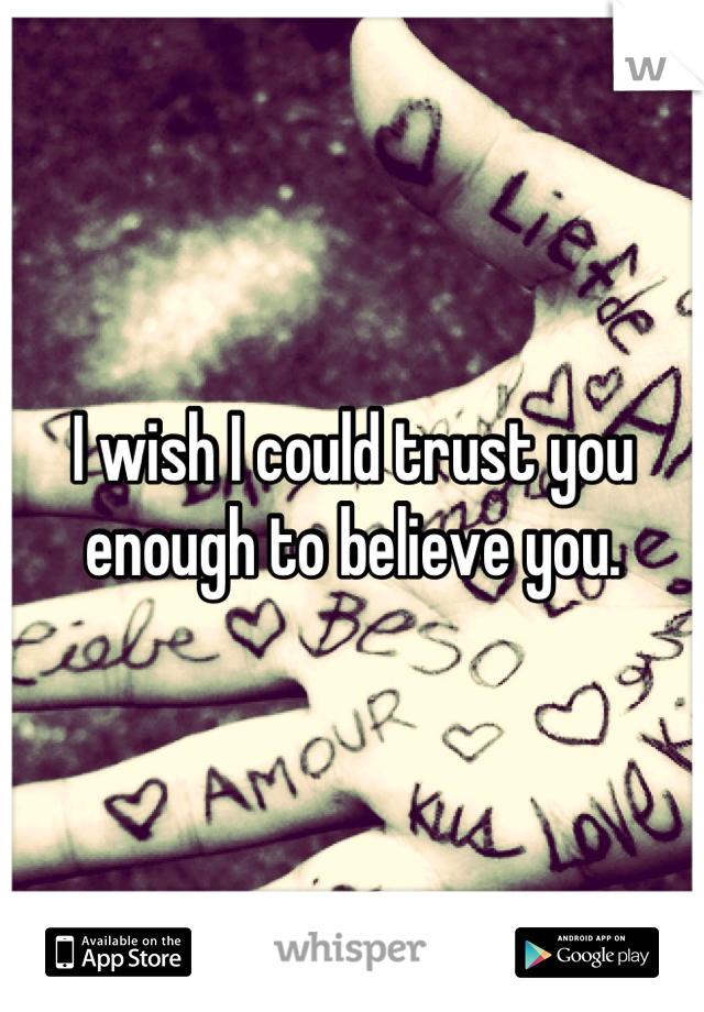 I wish I could trust you enough to believe you.