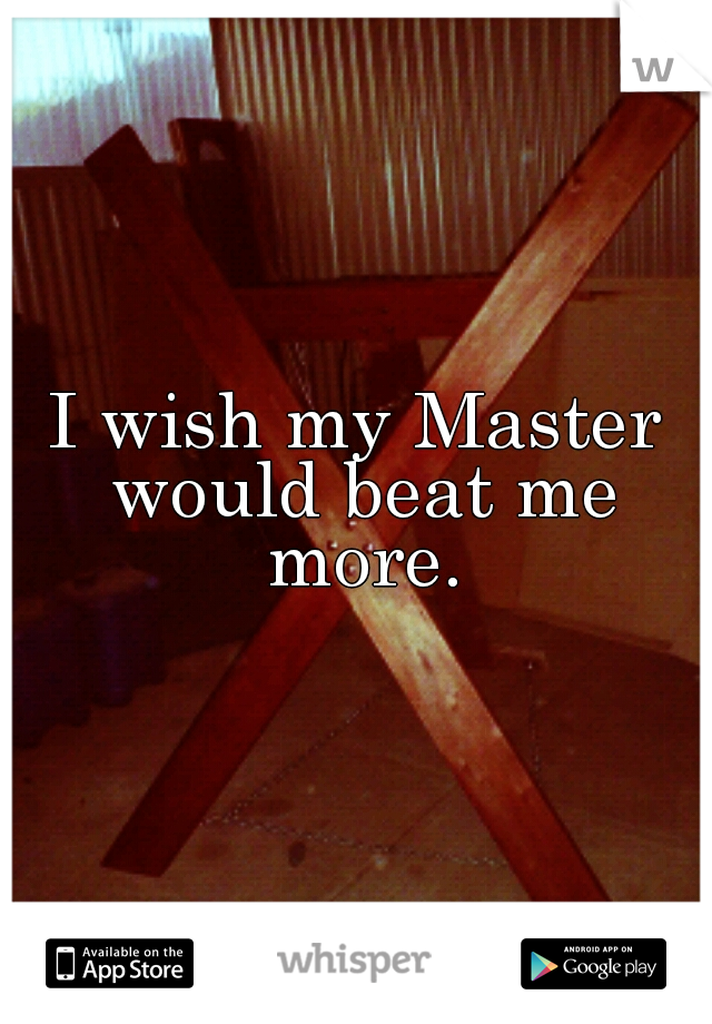 I wish my Master would beat me more.