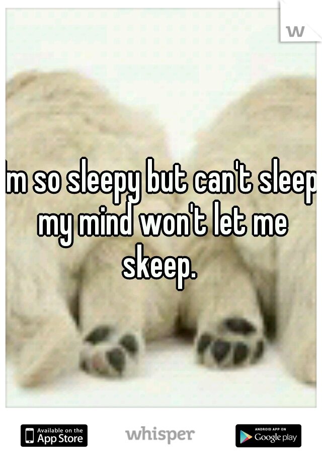 Im so sleepy but can't sleep my mind won't let me skeep. 