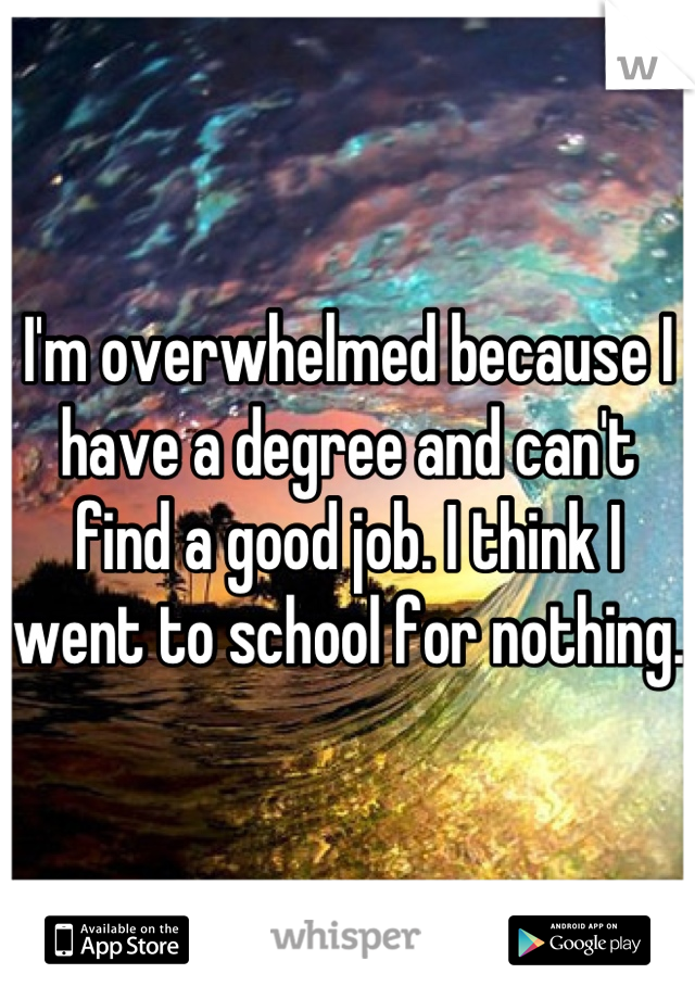 I'm overwhelmed because I have a degree and can't find a good job. I think I went to school for nothing. 