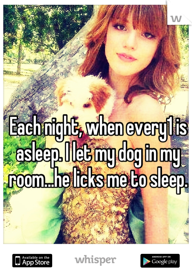 Each night, when every1 is asleep. I let my dog in my room...he licks me to sleep.