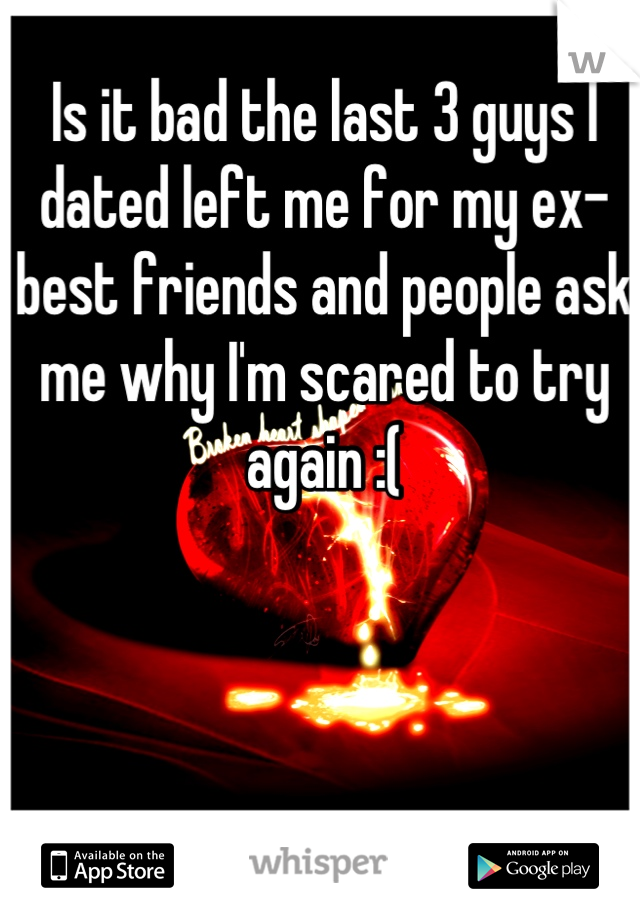 Is it bad the last 3 guys I dated left me for my ex-best friends and people ask me why I'm scared to try again :(