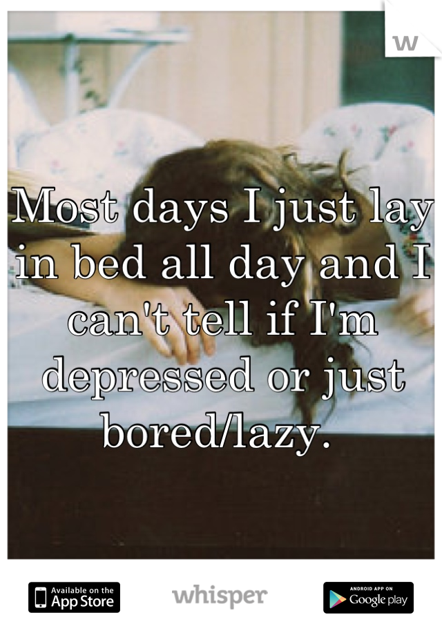 Most days I just lay in bed all day and I can't tell if I'm depressed or just bored/lazy. 