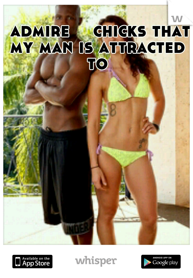 I admire

 chicks that my man is attracted to