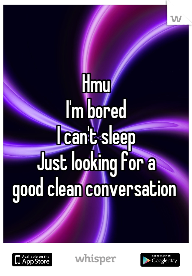 Hmu 
I'm bored 
I can't sleep 
Just looking for a 
good clean conversation 
