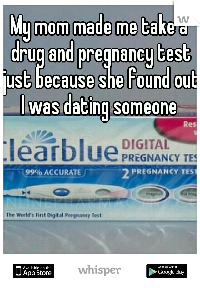 My mom made me take a drug and pregnancy test just because she found out I was dating someone 