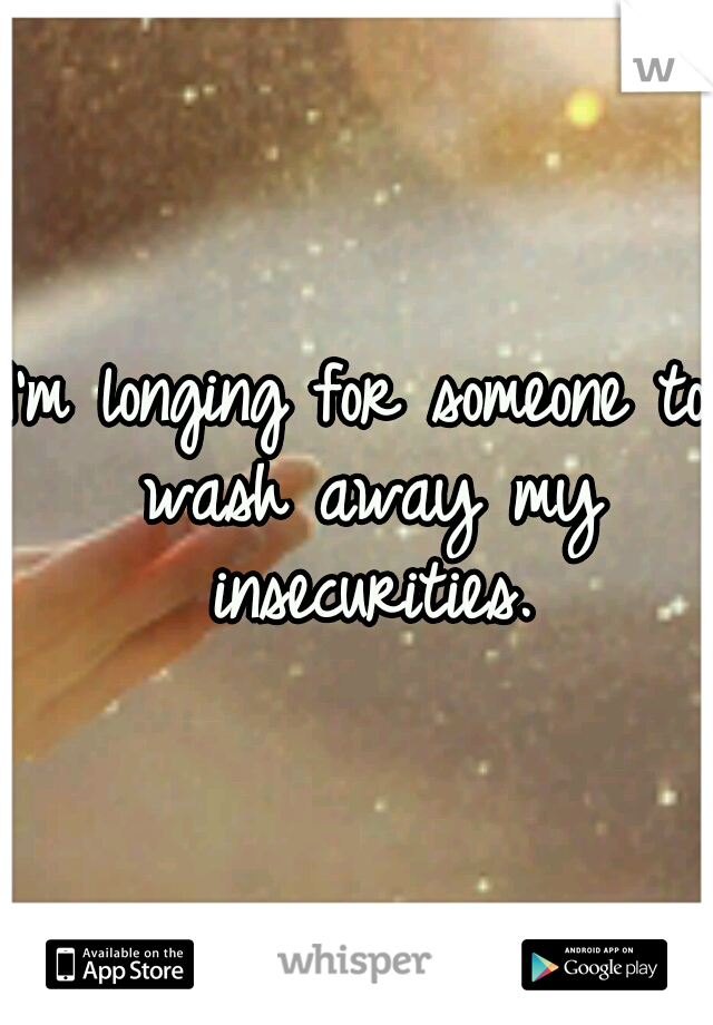 I'm longing for someone to wash away my insecurities.