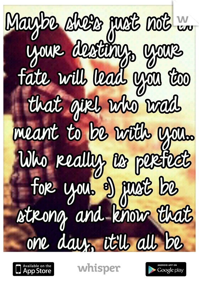 Maybe she's just not in your destiny, your fate will lead you too that girl who wad meant to be with you.. Who really is perfect for you. :) just be strong and know that one day, it'll all be airtight
