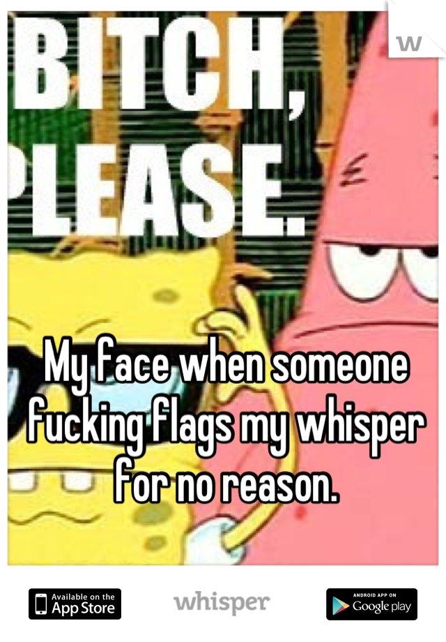My face when someone fucking flags my whisper for no reason.