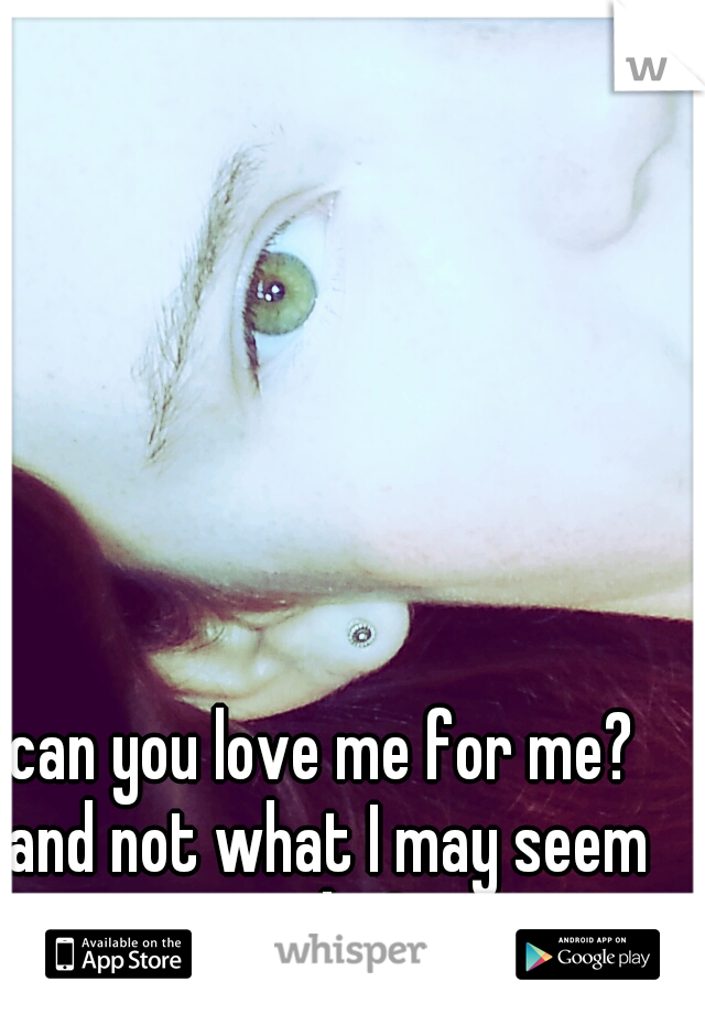 can you love me for me? and not what I may seem to be?