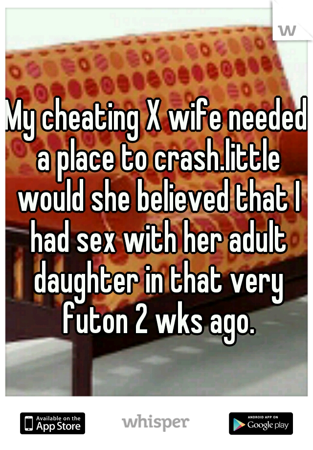 My cheating X wife needed a place to crash.little would she believed that I had sex with her adult daughter in that very futon 2 wks ago.