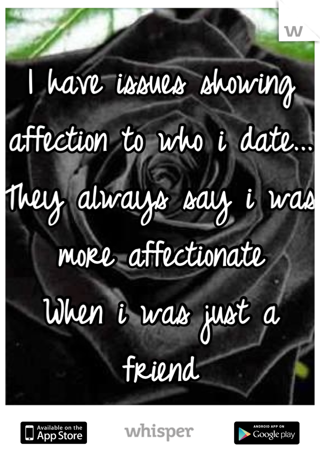 I have issues showing affection to who i date... 
They always say i was more affectionate 
When i was just a friend