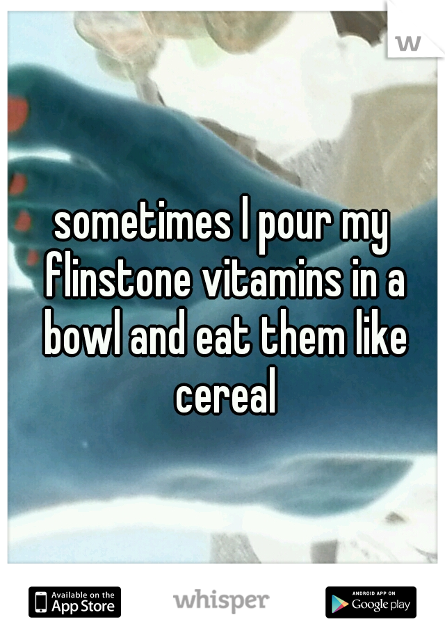 sometimes I pour my flinstone vitamins in a bowl and eat them like cereal