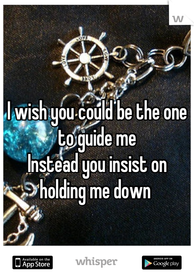 
I wish you could be the one to guide me
Instead you insist on holding me down 