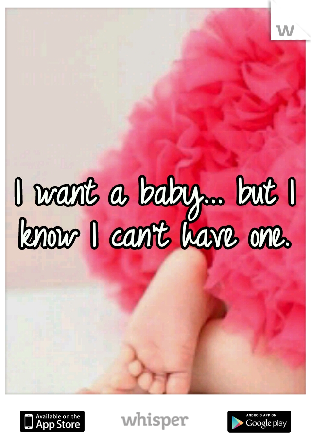 I want a baby... but I know I can't have one. 